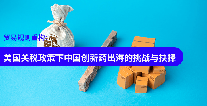 贸易规则重构：美国关税政策下中国创新药出海的挑战与抉择