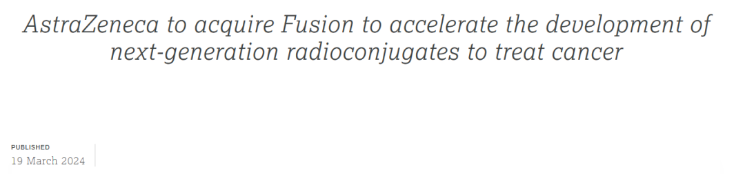 3月19日，阿斯利康官网发布消息宣布，已与Fusion Pharmaceuticals达成最终协议，将以每股21美元的价格收购Fusion所有流通股